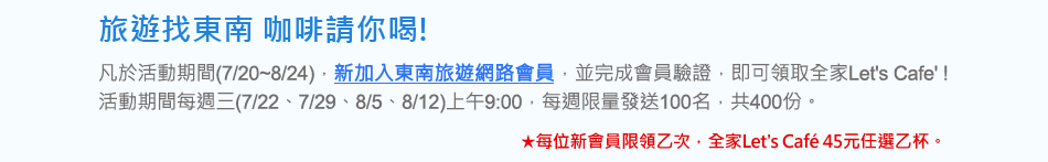 旅遊找東南 咖啡請你喝! 凡於活動期間(7/20~8/24)，新加入東南旅遊網路會員，並完成會員驗證，即可領取全家Let's Cafe' ! 